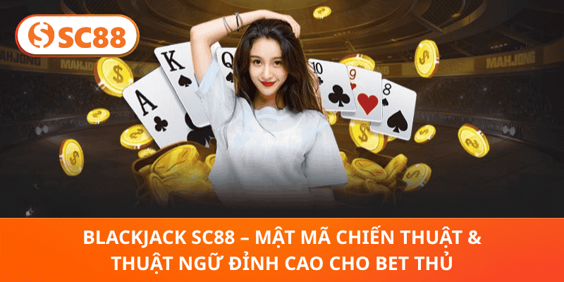 Blackjack SC88 – Mật Mã Chiến Thuật & Thuật Ngữ Đỉnh Cao Cho Bet Thủ